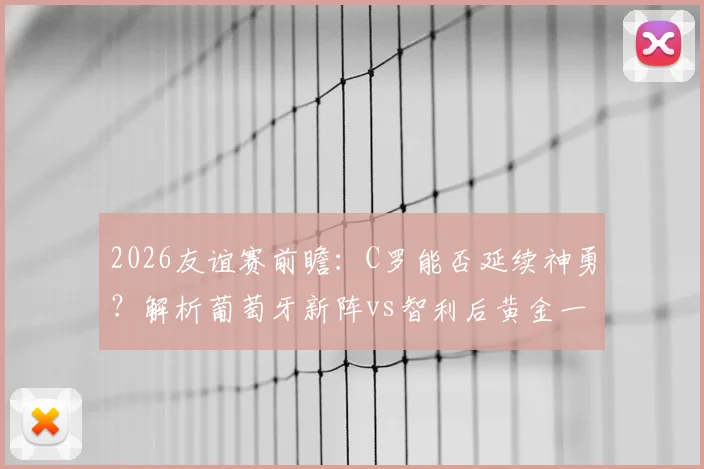 2026友谊赛前瞻：C罗能否延续神勇？解析葡萄牙新阵vs智利后黄金一代