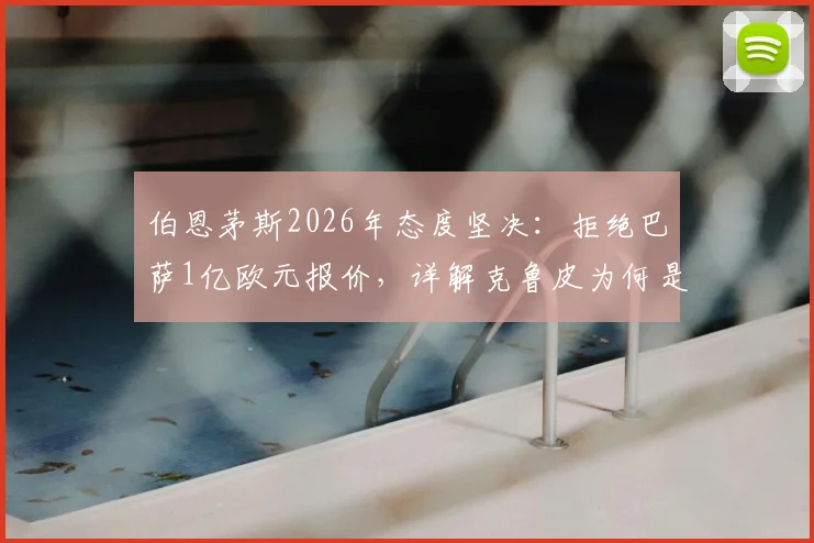 伯恩茅斯2026年态度坚决：拒绝巴萨1亿欧元报价，详解克鲁皮为何是非卖品