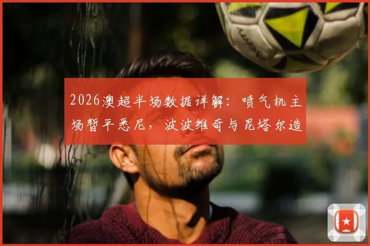 2026澳超半场数据详解：喷气机主场暂平悉尼，波波维奇与昆塔尔造杀机关键表现分析