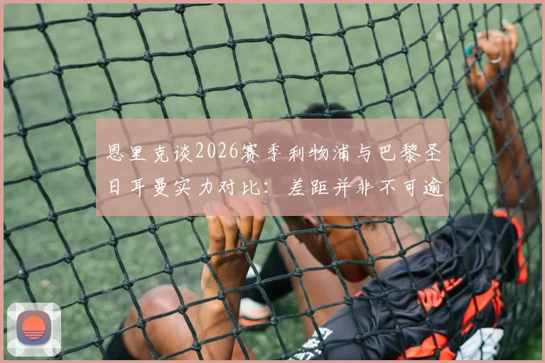 恩里克谈2026赛季利物浦与巴黎圣日耳曼实力对比：差距并非不可逾越，详解其超越单纯定位球的战术哲学