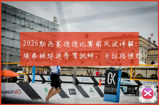 2026默西塞德德比赛前风波详解：埃弗顿球迷辱骂挑衅，卡拉格愤怒离场引发巨大争议，现场视频及后续影响分析