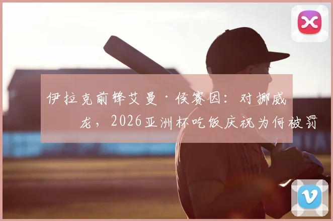 伊拉克前锋艾曼·侯赛因：对挪威乌龙，2026亚洲杯吃饭庆祝为何被罚下？事件全回顾