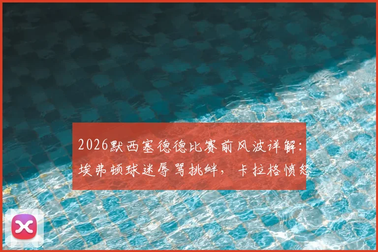 2026默西塞德德比赛前风波详解：埃弗顿球迷辱骂挑衅，卡拉格愤怒离场引发巨大争议，现场视频及后续影响分析