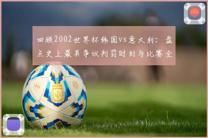 回顾2002世界杯韩国vs意大利:盘点史上最具争议判罚时刻与比赛全过程