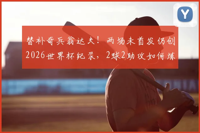 替补奇兵翁达夫！两场未首发仍创2026世界杯纪录，2球2助攻如何炼成？