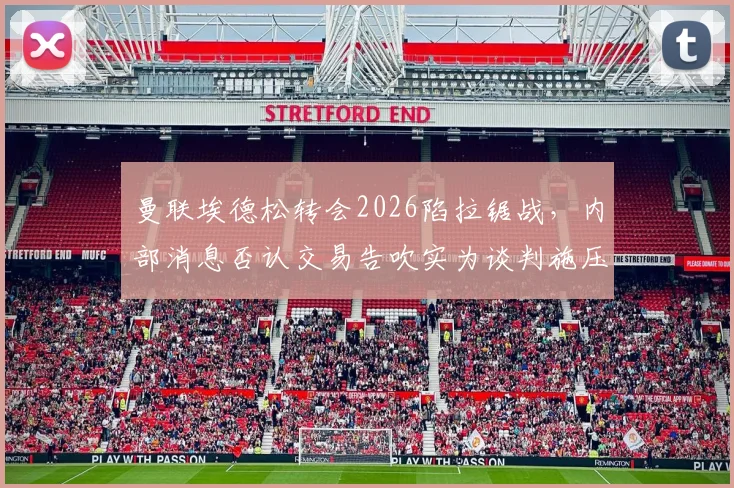 曼联埃德松转会2026陷拉锯战，内部消息否认交易告吹实为谈判施压手段？