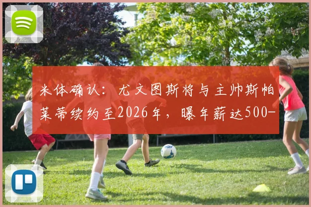 米体确认：尤文图斯将与主帅斯帕莱蒂续约至2026年，曝年薪达500-600万欧元细节，合同条款深度解析