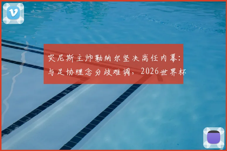 突尼斯主帅勒纳尔坚决离任内幕：与足协理念分歧难调，2026世界杯备战悬而未决