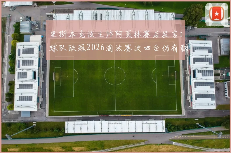 里斯本竞技主帅阿莫林赛后发言：球队欧冠2026淘汰赛次回合仍有翻盘机会，详解葡体战术与球员心态