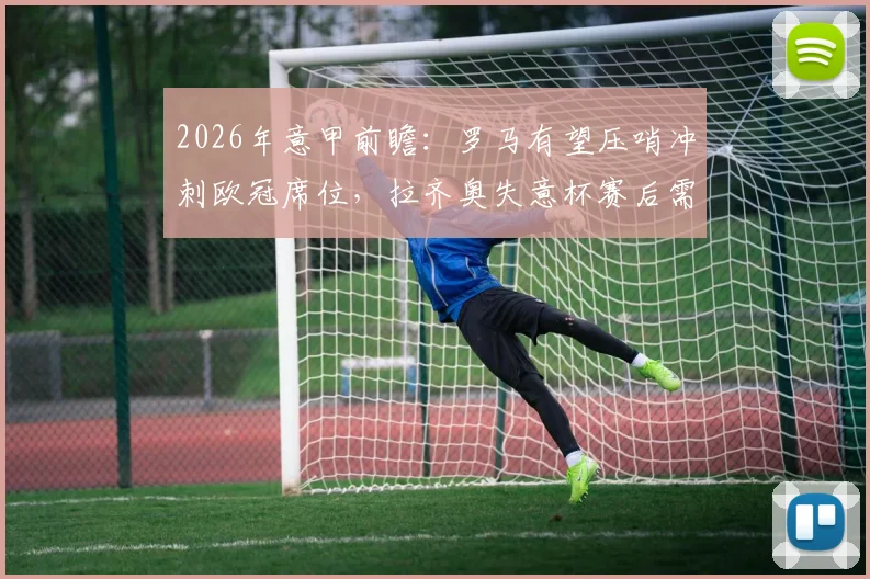 2026年意甲前瞻：罗马有望压哨冲刺欧冠席位，拉齐奥失意杯赛后需重整旗鼓