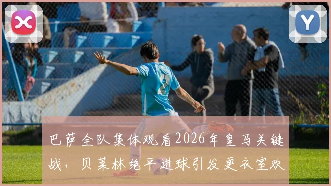 巴萨全队集体观看2026年皇马关键战，贝莱林绝平进球引发更衣室欢呼，阿斯报记者捕捉内部反应