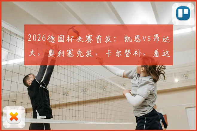2026德国杯决赛首发：凯恩vs昂达夫，奥利塞先发，卡尔替补，看这一篇就够了